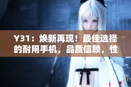 Y31：煥新再現(xiàn)！最佳選擇的耐用手機(jī)，品質(zhì)信賴，性能卓越