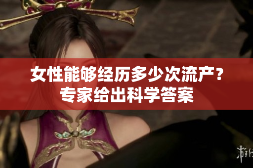 女性能夠經(jīng)歷多少次流產(chǎn)？專(zhuān)家給出科學(xué)答案