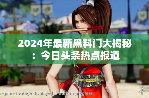2024年最新黑料門大揭秘：今日頭條熱點(diǎn)報(bào)道