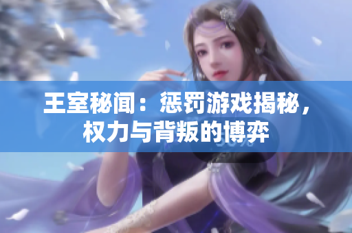 王室秘聞：懲罰游戲揭秘，權(quán)力與背叛的博弈