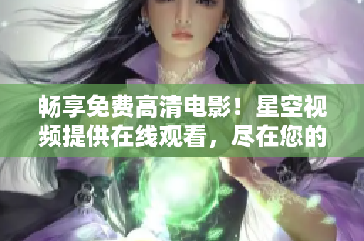 暢享免費高清電影！星空視頻提供在線觀看，盡在您的指尖