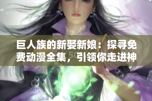 巨人族的新娶新娘：探尋免費動漫全集，引領你走進神秘世界