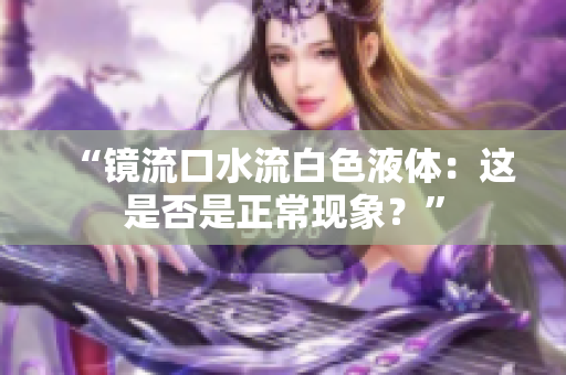 “鏡流口水流白色液體：這是否是正?，F(xiàn)象？”