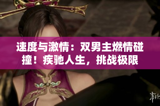 速度與激情：雙男主燃情碰撞！疾馳人生，挑戰(zhàn)極限