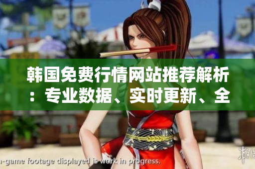 韓國免費行情網(wǎng)站推薦解析：專業(yè)數(shù)據(jù)、實時更新、全面覆蓋