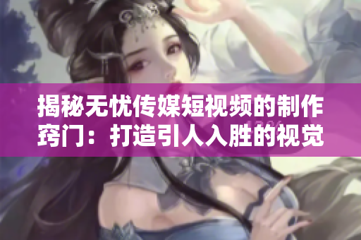 揭秘無憂傳媒短視頻的制作竅門：打造引人入勝的視覺盛宴