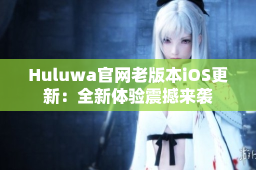 Huluwa官網(wǎng)老版本iOS更新：全新體驗震撼來襲