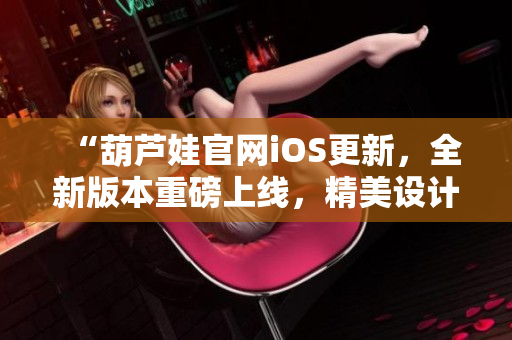 “葫蘆娃官網(wǎng)iOS更新，全新版本重磅上線，精美設計驚艷亮相！”
