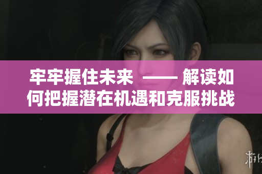 牢牢握住未來  —— 解讀如何把握潛在機遇和克服挑戰(zhàn)