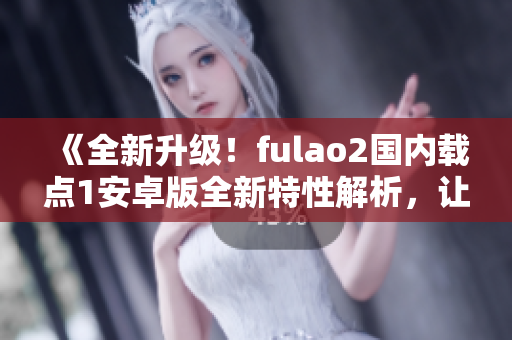 《全新升級！fulao2國內載點1安卓版全新特性解析，讓你用得更順手！》
