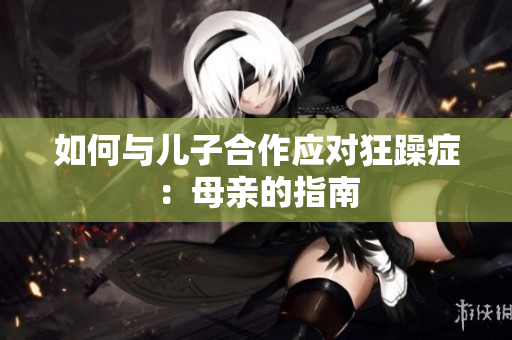 如何與兒子合作應對狂躁癥：母親的指南