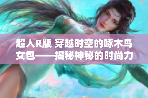 超人R版 穿越時空的啄木鳥女包——揭秘神秘的時尚力量