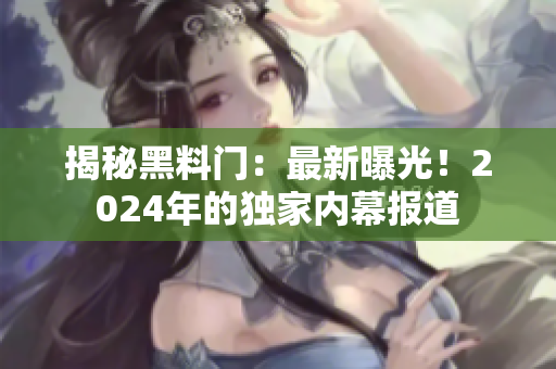 揭秘黑料門：最新曝光！2024年的獨家內幕報道