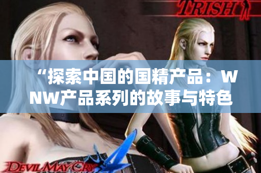 “探索中國(guó)的國(guó)精產(chǎn)品：WNW產(chǎn)品系列的故事與特色解讀”