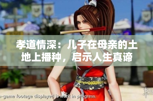 孝道情深：兒子在母親的土地上播種，啟示人生真諦