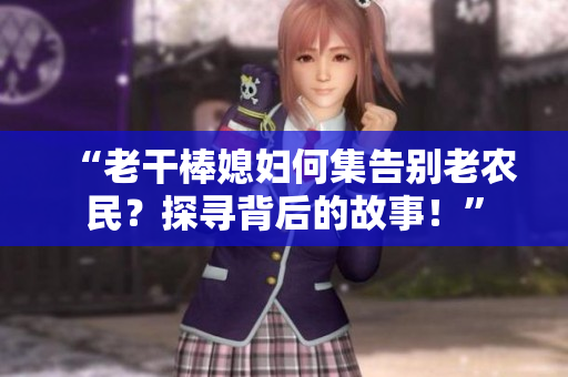 “老干棒媳婦何集告別老農民？探尋背后的故事！”