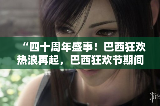 “四十周年盛事！巴西狂歡熱浪再起，巴西狂歡節(jié)期間各種慶典精彩呈現(xiàn)！”