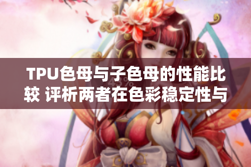 TPU色母與子色母的性能比較 評析兩者在色彩穩(wěn)定性與生產(chǎn)效率方面的差異
