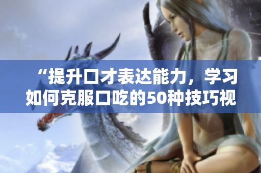 “提升口才表達能力，學習如何克服口吃的50種技巧視頻教程”