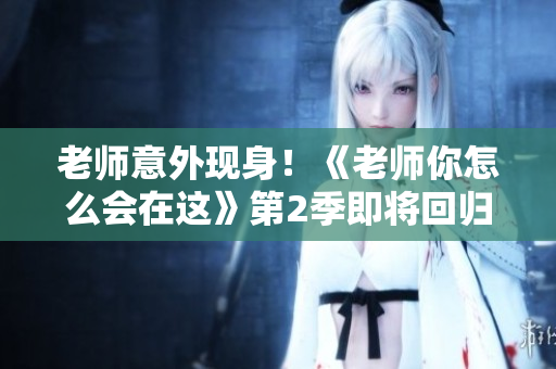 老師意外現(xiàn)身！《老師你怎么會(huì)在這》第2季即將回歸