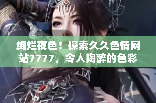絢爛夜色！探索久久色情網(wǎng)站7777，令人陶醉的色彩世界