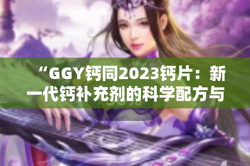 “GGY鈣同2023鈣片：新一代鈣補充劑的科學配方與營養(yǎng)效益”