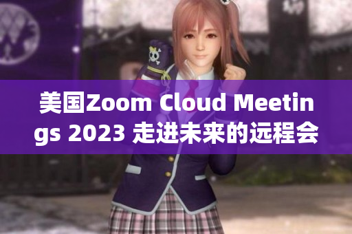 美國Zoom Cloud Meetings 2023 走進未來的遠程會議方式
