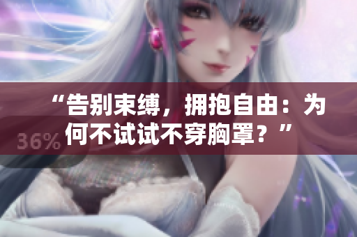 “告別束縛，擁抱自由：為何不試試不穿胸罩？”