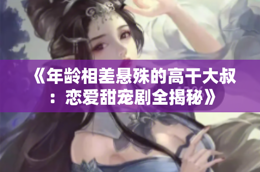 《年齡相差懸殊的高干大叔：戀愛(ài)甜寵劇全揭秘》
