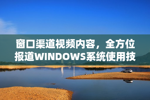 窗口渠道視頻內(nèi)容，全方位報(bào)道WINDOWS系統(tǒng)使用技巧