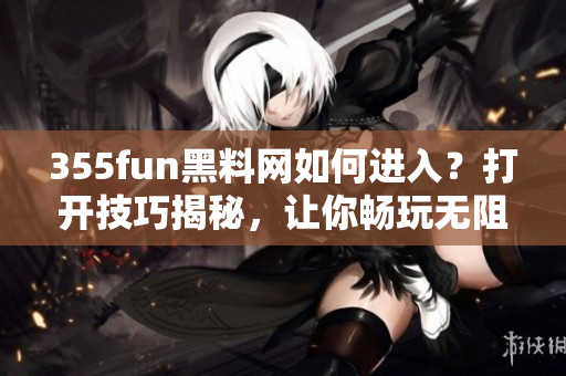 355fun黑料網(wǎng)如何進(jìn)入？打開(kāi)技巧揭秘，讓你暢玩無(wú)阻