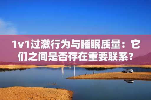 1v1過(guò)激行為與睡眠質(zhì)量：它們之間是否存在重要聯(lián)系？