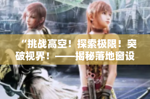 “挑戰(zhàn)高空！探索極限！突破視界！——揭秘落地窗設(shè)計(jì)的科技奧秘”