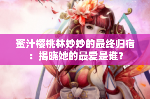 蜜汁櫻桃林妙妙的最終歸宿：揭曉她的最愛(ài)是誰(shuí)？