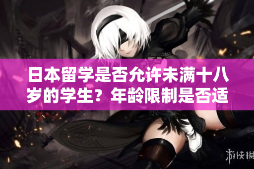 日本留學(xué)是否允許未滿(mǎn)十八歲的學(xué)生？年齡限制是否適用于留學(xué)生？