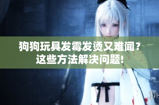 狗狗玩具發(fā)霉發(fā)燙又難聞？這些方法解決問(wèn)題!