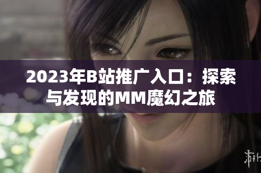 2023年B站推廣入口：探索與發(fā)現(xiàn)的MM魔幻之旅