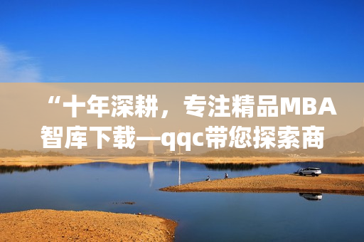 “十年深耕，專注精品MBA智庫(kù)下載—qqc帶您探索商業(yè)智慧”