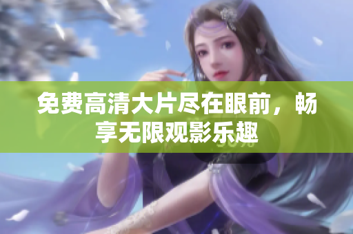 免費(fèi)高清大片盡在眼前，暢享無(wú)限觀影樂(lè)趣