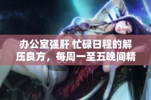 辦公室強(qiáng)肝 忙碌日程的解壓良方，每周一至五晚間精彩播出