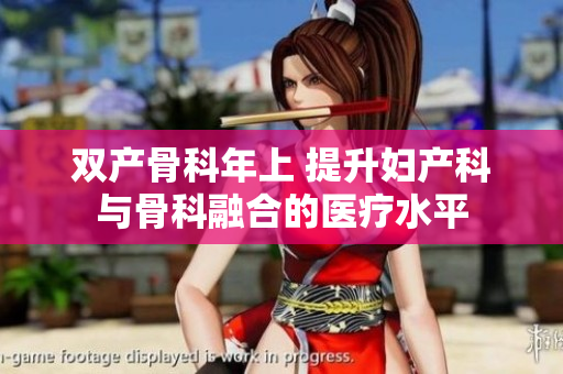 雙產(chǎn)骨科年上 提升婦產(chǎn)科與骨科融合的醫(yī)療水平