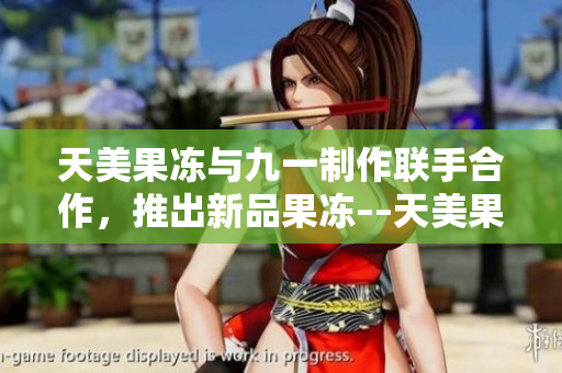 天美果凍與九一制作聯(lián)手合作，推出新品果凍––天美果凍
