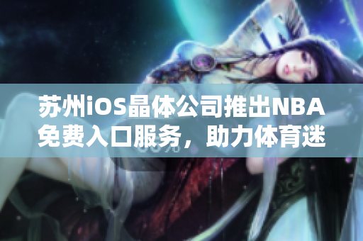 蘇州iOS晶體公司推出NBA免費(fèi)入口服務(wù)，助力體育迷暢享精彩賽事