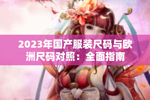 2023年國產(chǎn)服裝尺碼與歐洲尺碼對照：全面指南