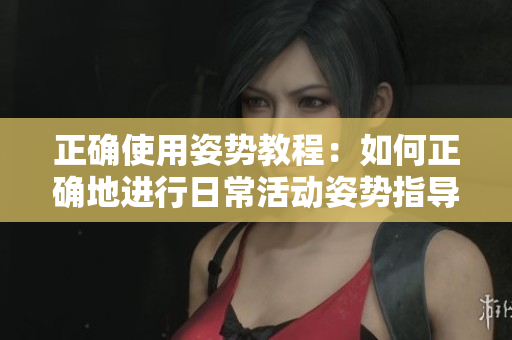 正確使用姿勢教程：如何正確地進行日常活動姿勢指導(dǎo)