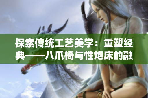 探索傳統(tǒng)工藝美學(xué)：重塑經(jīng)典——八爪椅與性炮床的融合之美