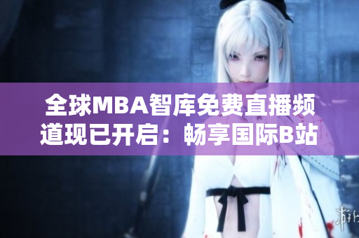 全球MBA智庫免費(fèi)直播頻道現(xiàn)已開啟：暢享國際B站最新精彩講座！