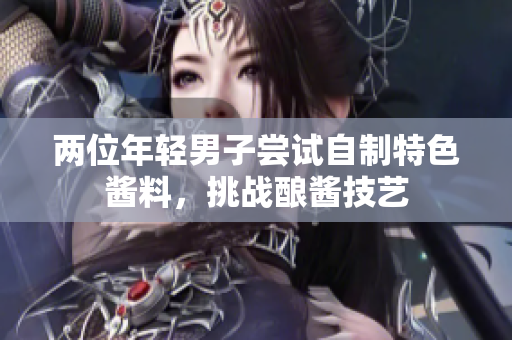 兩位年輕男子嘗試自制特色醬料，挑戰(zhàn)釀醬技藝