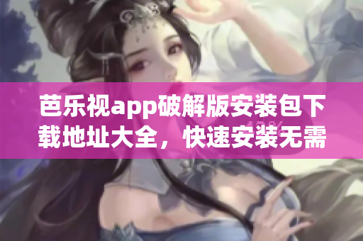 芭樂(lè)視app破解版安裝包下載地址大全，快速安裝無(wú)需付費(fèi)