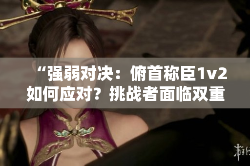 “強弱對決：俯首稱臣1v2如何應(yīng)對？挑戰(zhàn)者面臨雙重壓力，局勢將如何演變？”